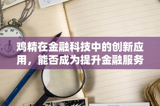 鸡精在金融科技中的创新应用，能否成为提升金融服务‘鲜味’的秘密武器？