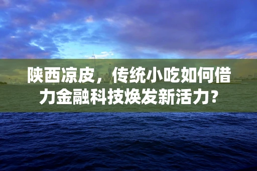 陕西凉皮，传统小吃如何借力金融科技焕发新活力？