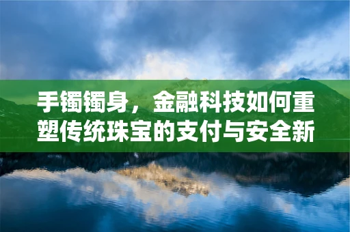 手镯镯身，金融科技如何重塑传统珠宝的支付与安全新体验？