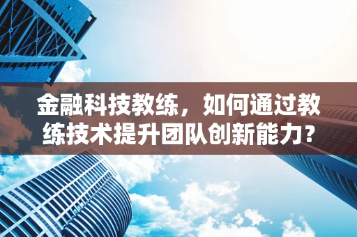 金融科技教练，如何通过教练技术提升团队创新能力？