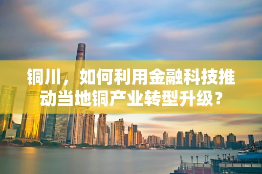 铜川，如何利用金融科技推动当地铜产业转型升级？