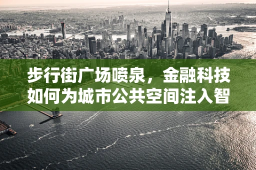 步行街广场喷泉，金融科技如何为城市公共空间注入智能活水？