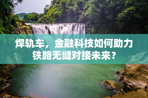 焊轨车，金融科技如何助力铁路无缝对接未来？