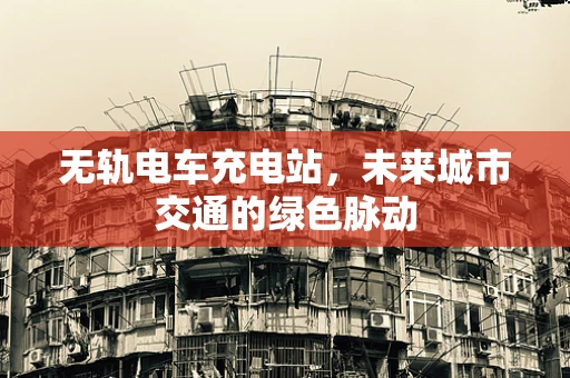 无轨电车充电站，未来城市交通的绿色脉动