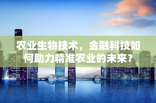 农业生物技术，金融科技如何助力精准农业的未来？