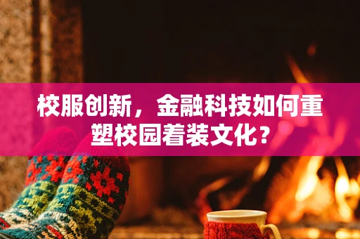 校服创新，金融科技如何重塑校园着装文化？