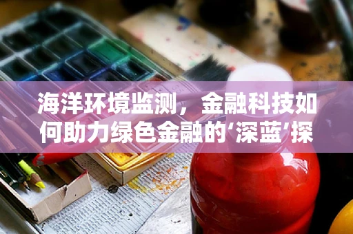 海洋环境监测，金融科技如何助力绿色金融的‘深蓝’探索？