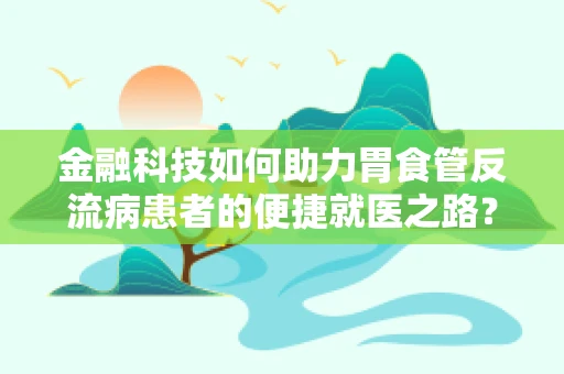 金融科技如何助力胃食管反流病患者的便捷就医之路？