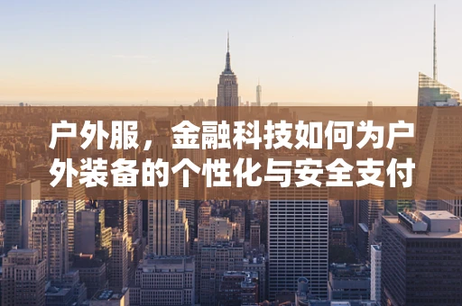 户外服，金融科技如何为户外装备的个性化与安全支付保驾护航？