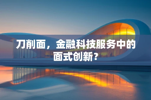 刀削面，金融科技服务中的面式创新？