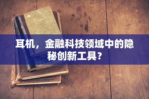 耳机，金融科技领域中的隐秘创新工具？