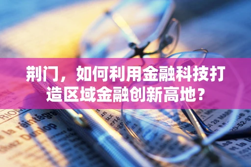 荆门，如何利用金融科技打造区域金融创新高地？