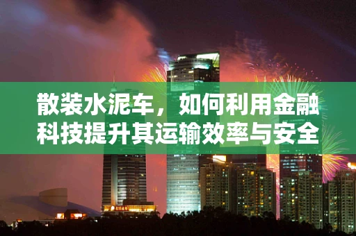 散装水泥车，如何利用金融科技提升其运输效率与安全？
