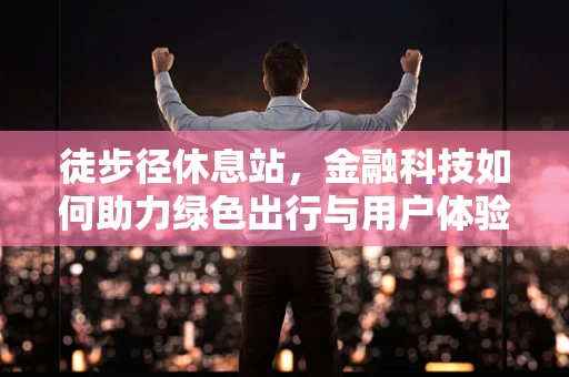 徒步径休息站，金融科技如何助力绿色出行与用户体验的双重升级？