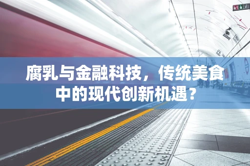 腐乳与金融科技，传统美食中的现代创新机遇？