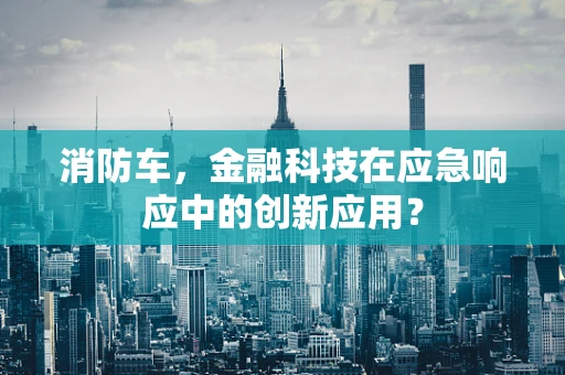 消防车，金融科技在应急响应中的创新应用？