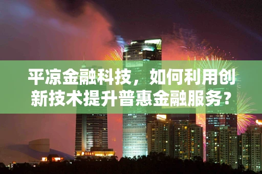 平凉金融科技，如何利用创新技术提升普惠金融服务？