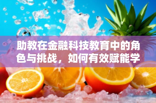 助教在金融科技教育中的角色与挑战，如何有效赋能学生？