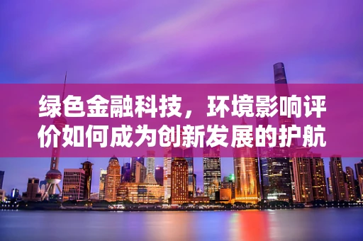 绿色金融科技，环境影响评价如何成为创新发展的护航者？