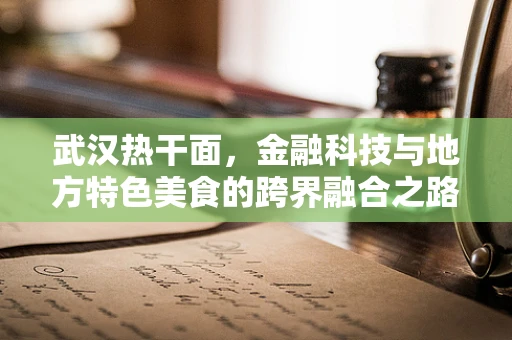 武汉热干面，金融科技与地方特色美食的跨界融合之路？