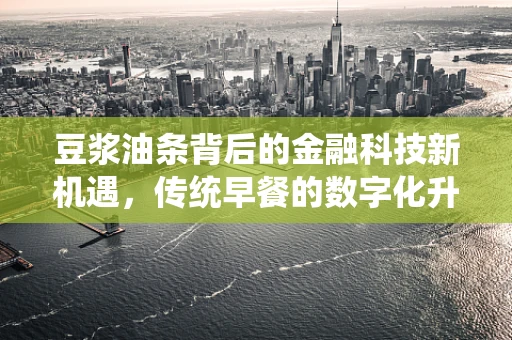 豆浆油条背后的金融科技新机遇，传统早餐的数字化升级之路？