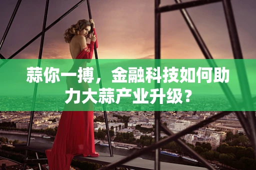 蒜你一搏，金融科技如何助力大蒜产业升级？