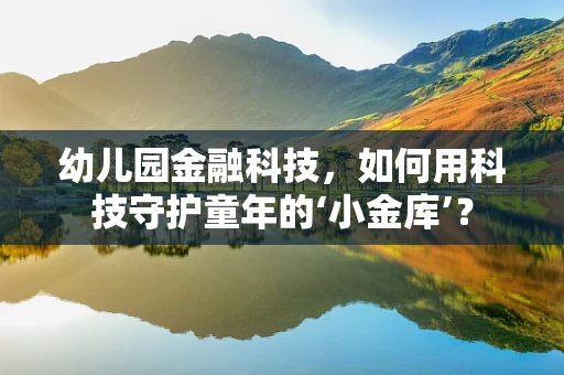 幼儿园金融科技，如何用科技守护童年的‘小金库’？