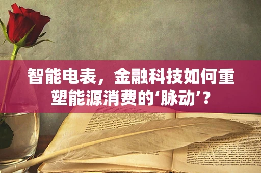智能电表，金融科技如何重塑能源消费的‘脉动’？
