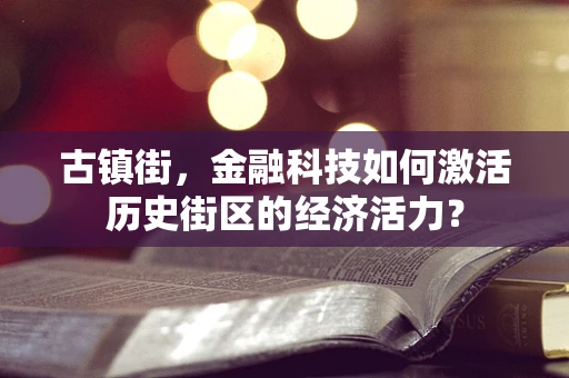 古镇街，金融科技如何激活历史街区的经济活力？
