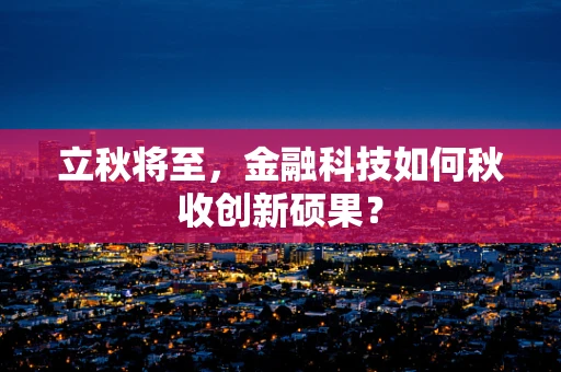 立秋将至，金融科技如何秋收创新硕果？