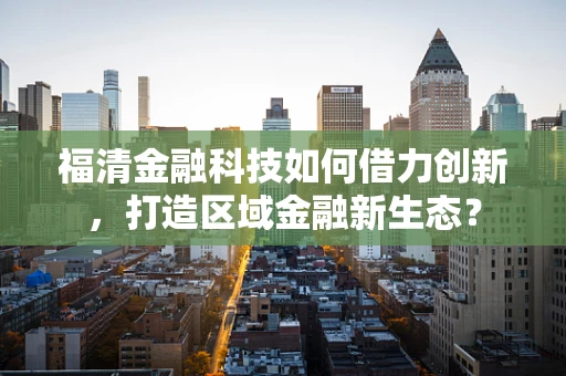 福清金融科技如何借力创新，打造区域金融新生态？