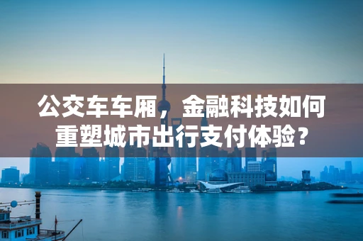 公交车车厢，金融科技如何重塑城市出行支付体验？