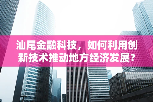 汕尾金融科技，如何利用创新技术推动地方经济发展？
