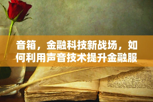 音箱，金融科技新战场，如何利用声音技术提升金融服务体验？