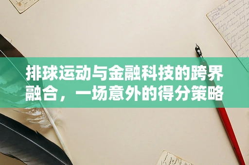 排球运动与金融科技的跨界融合，一场意外的得分策略？