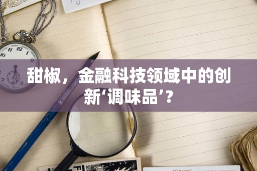 甜椒，金融科技领域中的创新‘调味品’？