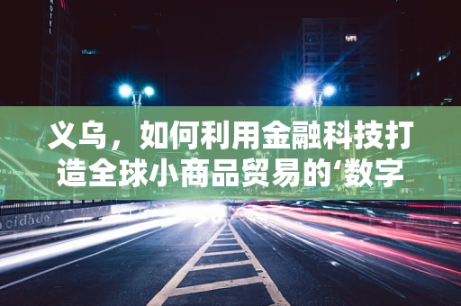 义乌，如何利用金融科技打造全球小商品贸易的‘数字新引擎’？