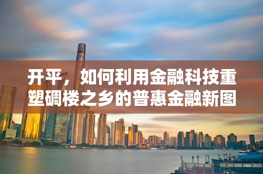 开平，如何利用金融科技重塑碉楼之乡的普惠金融新图景？