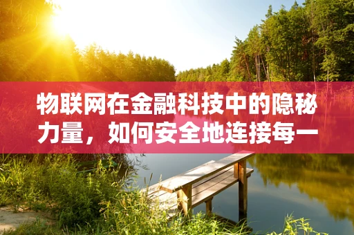 物联网在金融科技中的隐秘力量，如何安全地连接每一笔交易？