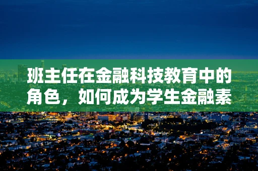 班主任在金融科技教育中的角色，如何成为学生金融素养的引路人？