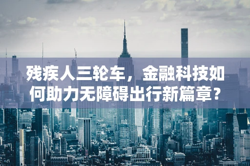 残疾人三轮车，金融科技如何助力无障碍出行新篇章？