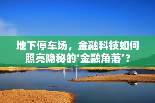 地下停车场，金融科技如何照亮隐秘的‘金融角落’？
