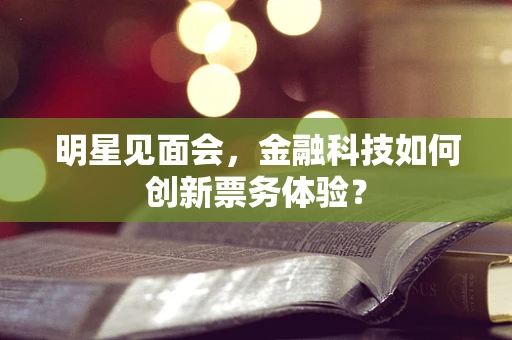 明星见面会，金融科技如何创新票务体验？