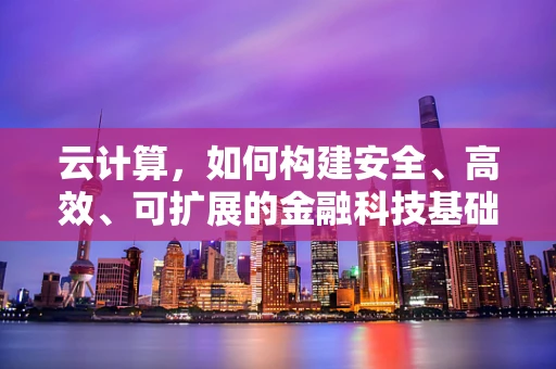 云计算，如何构建安全、高效、可扩展的金融科技基础设施？
