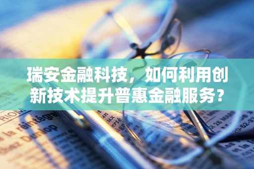 瑞安金融科技，如何利用创新技术提升普惠金融服务？