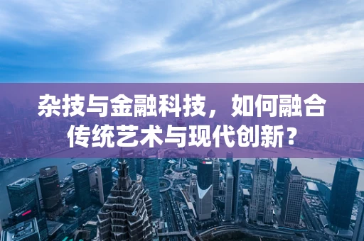 杂技与金融科技，如何融合传统艺术与现代创新？