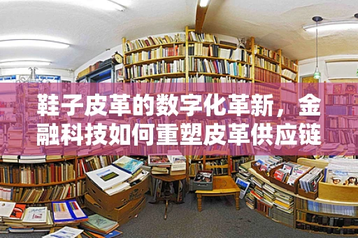 鞋子皮革的数字化革新，金融科技如何重塑皮革供应链？
