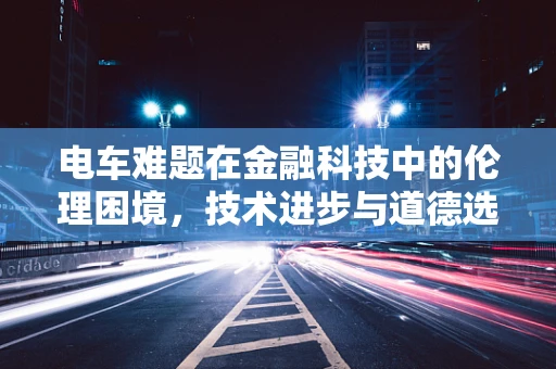 电车难题在金融科技中的伦理困境，技术进步与道德选择的碰撞