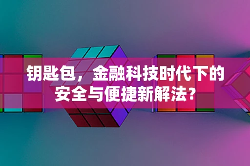 钥匙包，金融科技时代下的安全与便捷新解法？