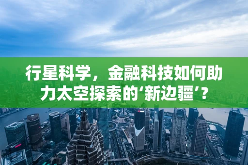 行星科学，金融科技如何助力太空探索的‘新边疆’？